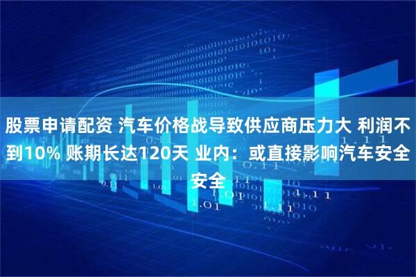 股票申请配资 汽车价格战导致供应商压力大 利润不到10% 账期长达120天 业内：或直接影响汽车安全