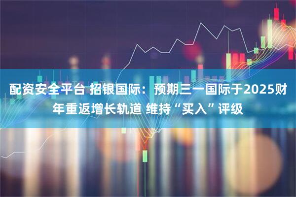 配资安全平台 招银国际：预期三一国际于2025财年重返增长轨道 维持“买入”评级
