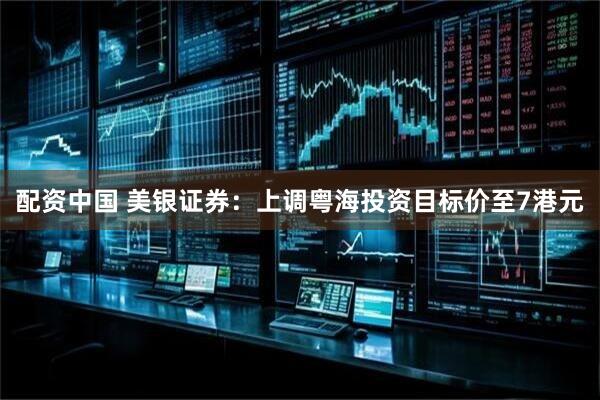 配资中国 美银证券：上调粤海投资目标价至7港元