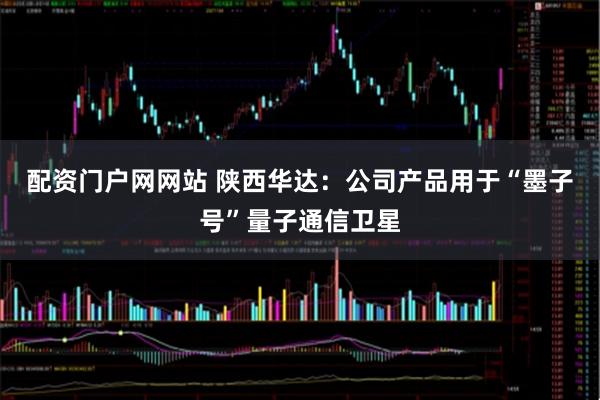 配资门户网网站 陕西华达：公司产品用于“墨子号”量子通信卫星