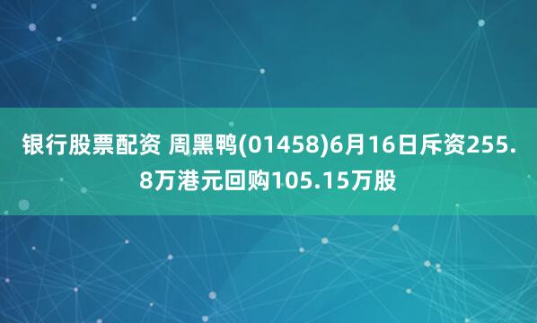 银行股票配资 周黑鸭(01458)6月16日斥资255.8万港元回购105.15万股