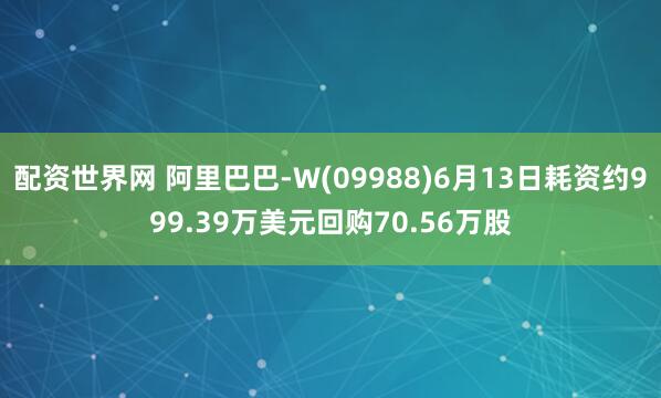 配资世界网 阿里巴巴-W(09988)6月13日耗资约999.39万美元回购70.56万股