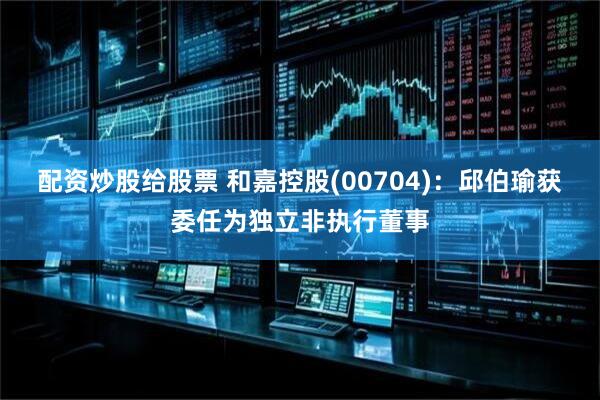 配资炒股给股票 和嘉控股(00704)：邱伯瑜获委任为独立非执行董事