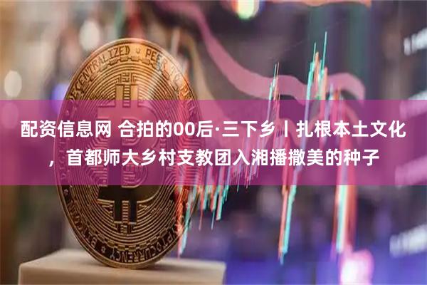 配资信息网 合拍的00后·三下乡丨扎根本土文化，首都师大乡村支教团入湘播撒美的种子