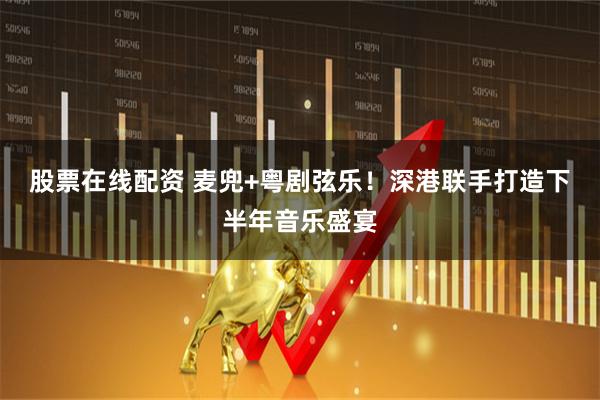 股票在线配资 麦兜+粤剧弦乐！深港联手打造下半年音乐盛宴