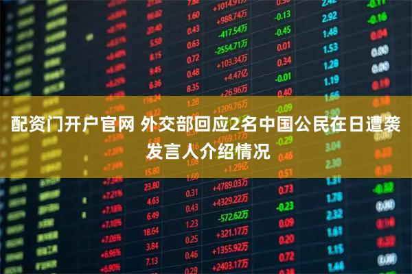 配资门开户官网 外交部回应2名中国公民在日遭袭 发言人介绍情况