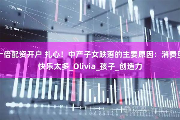 十倍配资开户 扎心！中产子女跌落的主要原因：消费型快乐太多_Olivia_孩子_创造力