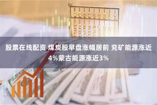 股票在线配资 煤炭股早盘涨幅居前 兖矿能源涨近4%蒙古能源涨近3%