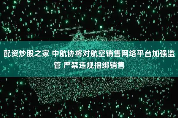 配资炒股之家 中航协将对航空销售网络平台加强监管 严禁违规捆绑销售