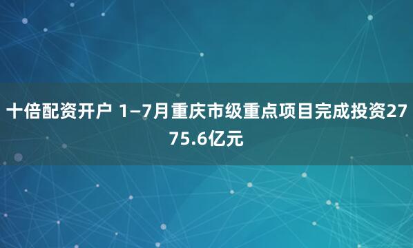十倍配资开户 1—7月重庆市级重点项目完成投资2775.6亿元