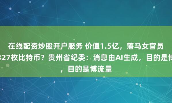 在线配资炒股开户服务 价值1.5亿，落马女官员挖出327枚比特币？贵州省纪委：消息由AI生成，目的是博流量