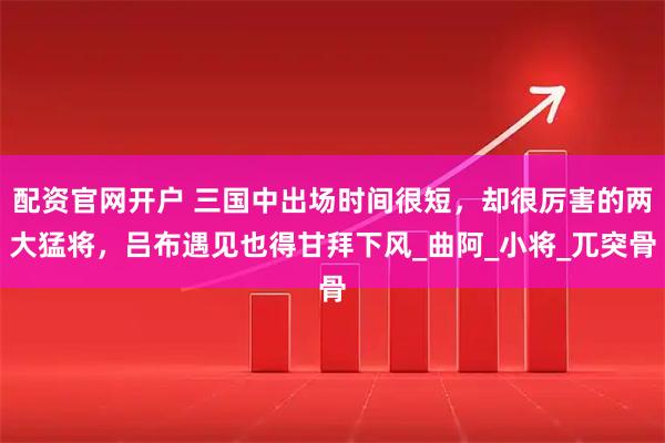 配资官网开户 三国中出场时间很短，却很厉害的两大猛将，吕布遇见也得甘拜下风_曲阿_小将_兀突骨