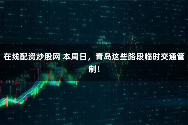 在线配资炒股网 本周日，青岛这些路段临时交通管制！