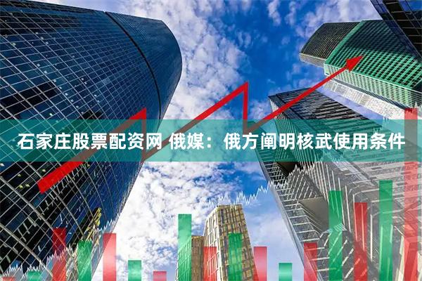 石家庄股票配资网 俄媒：俄方阐明核武使用条件
