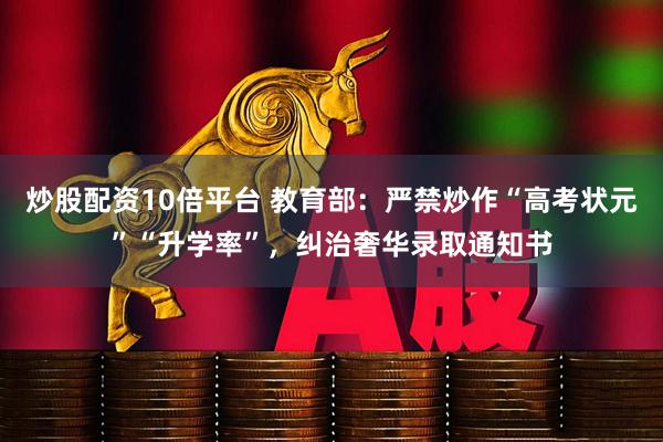 炒股配资10倍平台 教育部：严禁炒作“高考状元”“升学率”，纠治奢华录取通知书